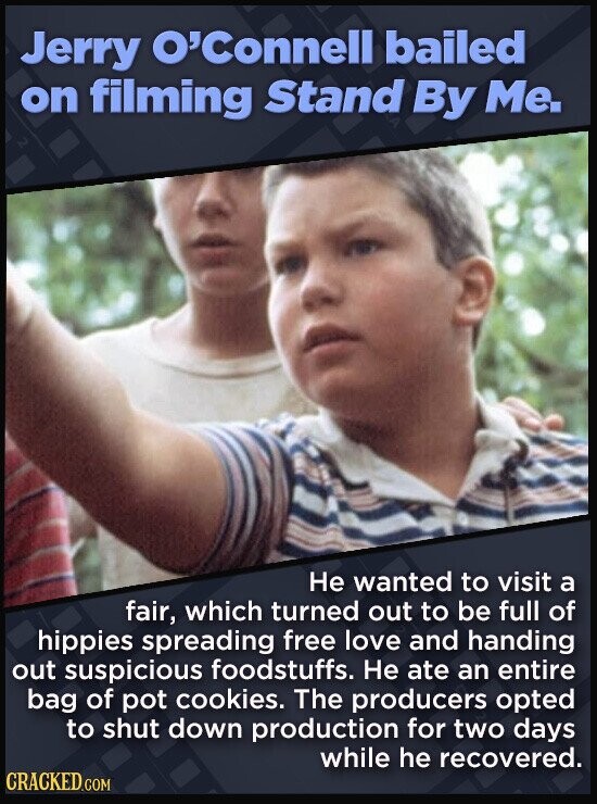 Jerry O'Connell bailed on filming Stand By Me. Не wanted to visit a fair, which turned out to be full of hippies spreading free love and handing out suspicious foodstuffs. Не ate an entire bag of pot cookies. The producers opted to shut down production for two days while he recovered. CRACKED.COM