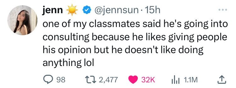 jenn @jennsun 15h ... one of my classmates said he's going into consulting because he likes giving people his opinion but he doesn't like doing anything lol 98 2,477 32K 1.1M 