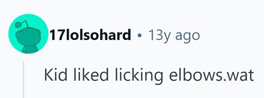 17lolsohard 13y ago Kid liked licking elbows.wat