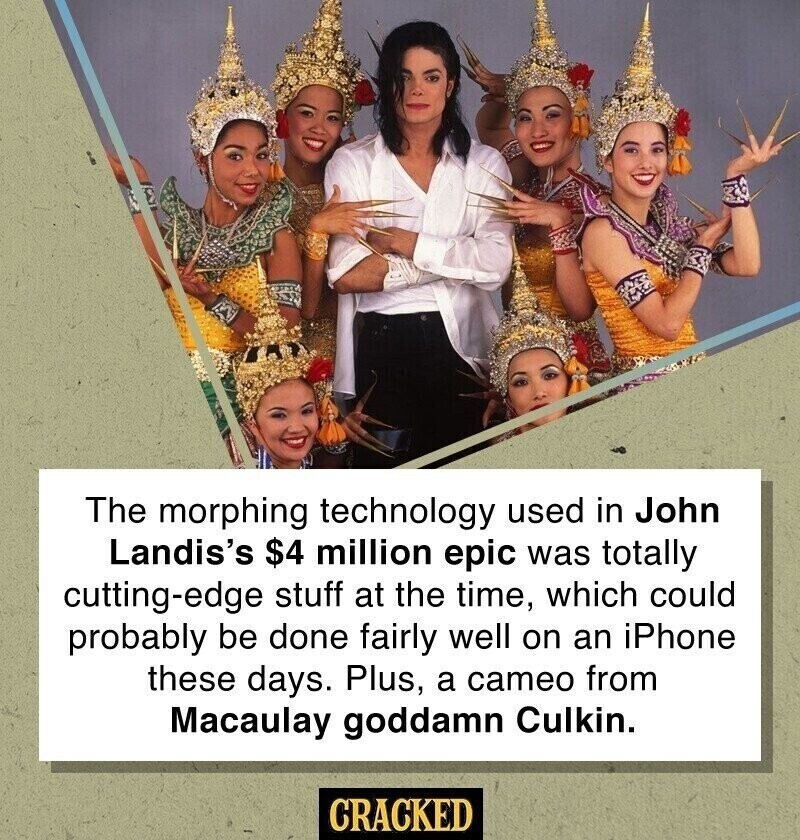 The morphing technology used in John Landis's $4 million epic was totally cutting-edge stuff at the time, which could probably be done fairly well on an iPhone these days. Plus, a cameo from Macaulay goddamn Culkin. CRACKED