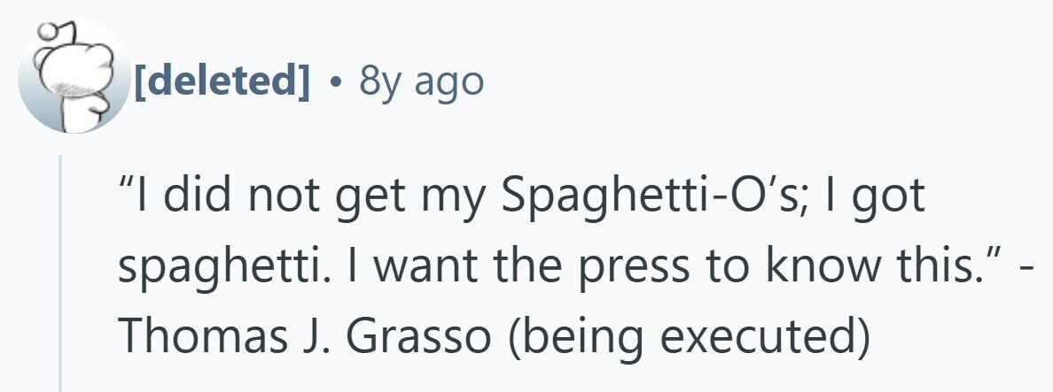  . 8y ago I did not get my Spaghetti-O's; I got spaghetti. | want the press to know this. - Thomas J. Grasso (being executed) 