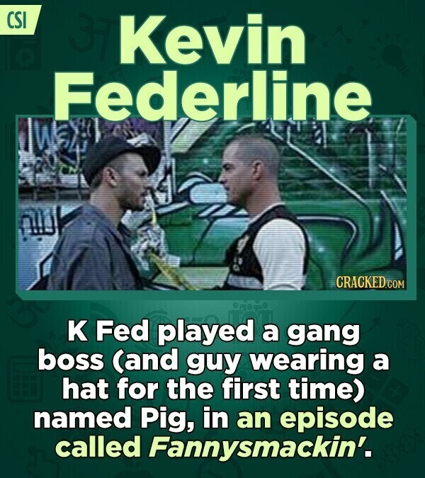 CSI Kevin Federline CRACKED.COM K Fed played a gang boss (and guy wearing a hat for the first time) named Pig, in an episode called Fannysmackin'.