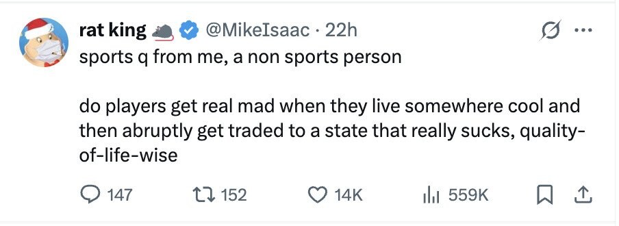 rat king @MikeIsaac 22h sports q from me, a non sports person do players get real mad when they live somewhere cool and then abruptly get traded to a state that really sucks, quality- of-life-wise 147 152 14K 559K