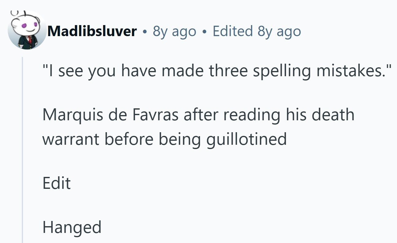 Madlibsluver 8y ago Edited 8y ago I see you have made three spelling mistakes. Marquis de Favras after reading his death warrant before being guillotined Edit Hanged 