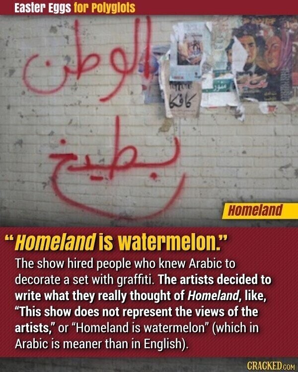 Easter Eggs for Polyglots الو منور كافكا ب Homeland Homeland is watermelon. The show hired people who knew Arabic to decorate a set with graffiti. The artists decided to write what they really thought of Homeland, like, This show does not represent the views of the artists, or Homeland is watermelon (which in Arabic is meaner than in English). CRACKED.COM