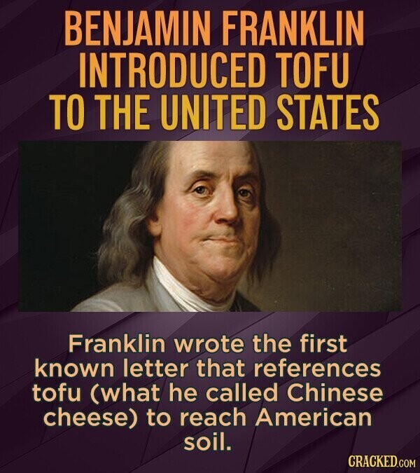 BENJAMIN FRANKLIN INTRODUCED TOFU TO THE UNITED STATES Franklin wrote the first known letter that references tofu (what he called Chinese cheese) to reach American soil. CRACKED.COM