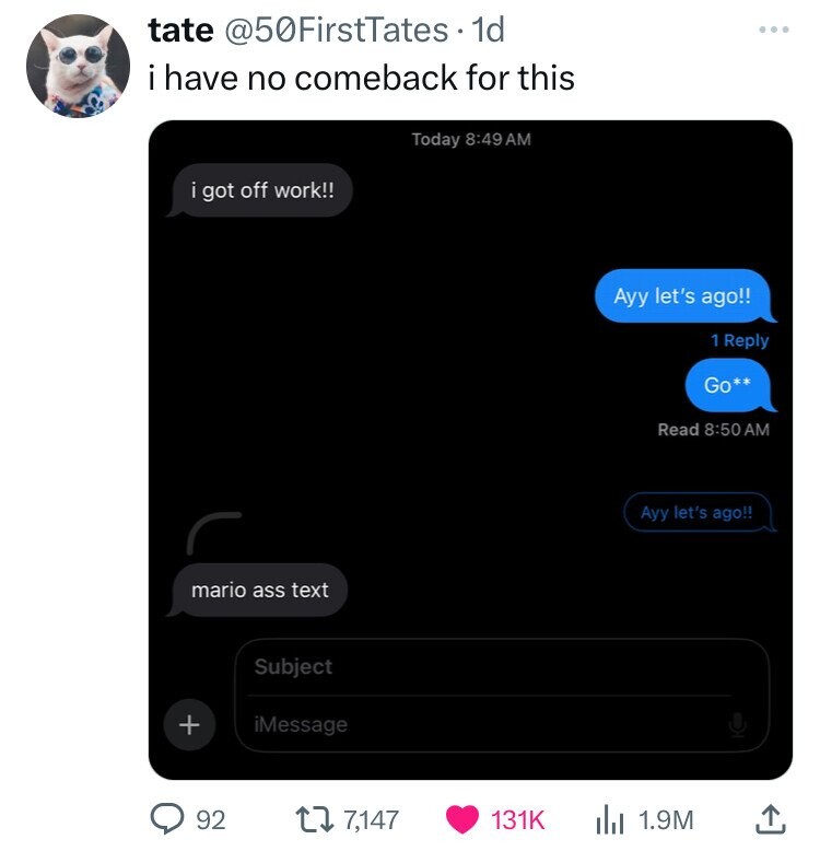 tate @50FirstTates - 1 1d ... i have no comeback for this Today 8:49 AM i got off work!! Ayy let's ago!! 1 Reply Go** Read 8:50 AM Ayy let's ago!! mario ass text Subject + iMessage 92 7,147 131K 1.9M 
