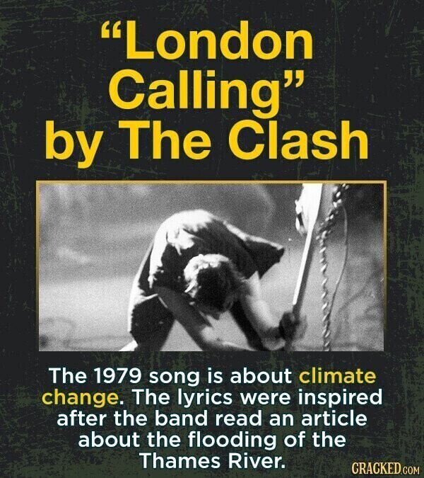 London Calling by The Clash The 1979 song is about climate change. The lyrics were inspired after the band read an article about the flooding of the Thames River. CRACKED.COM