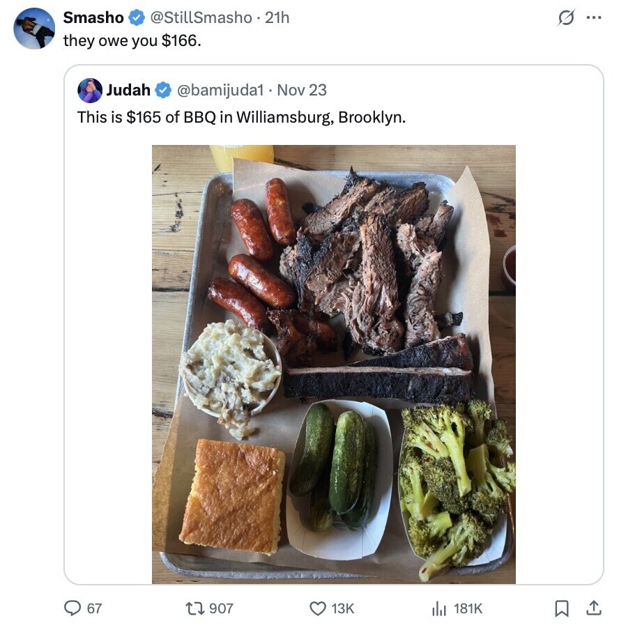 Smasho @StillSmasho.21h s ... they owe you $166. Judah @bamijuda1. Nov 23 This is $165 of BBQ in Williamsburg, Brooklyn. 67 907 13K 181K 