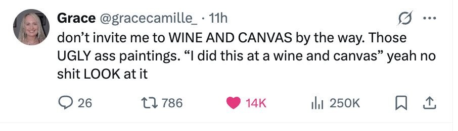 Grace @gracecamille_ . 11h don't invite me to WINE AND CANVAS by the way. Those UGLY ass paintings. I did this at a wine and canvas yeah no shit LOOK at it 26 786 14K 250K