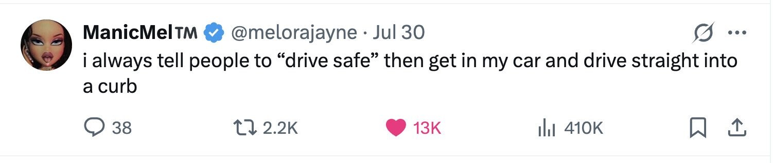 ManicMelTM @melorajayne Jul 30 ... i always tell people to drive safe then get in my car and drive straight into a curb 38 2.2K 13K 410K 