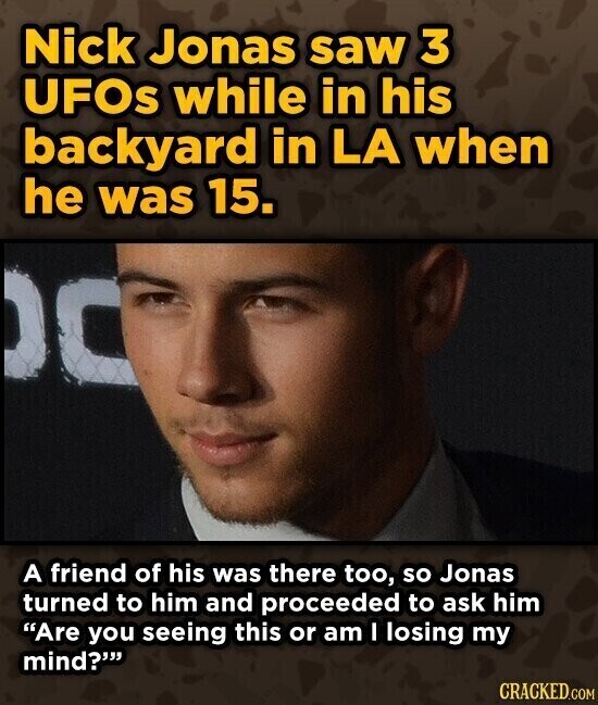 Nick Jonas saw 3 UFOs while in his backyard in LA when he was 15. O A friend of his was there too, so Jonas turned to him and proceeded to ask him Are you seeing this or am I losing my mind? CRACKED.COM