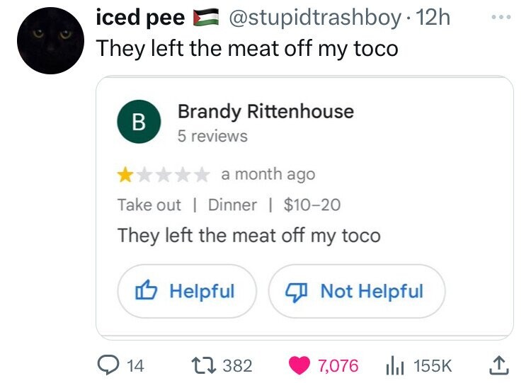 iced pee @stupidtrashboy- 12h ... They left the meat off my toco Brandy Rittenhouse В 5 reviews a month ago Take out | Dinner | $10-20 They left the meat off my toco Helpful Not Helpful 14 382 7,076 155K 