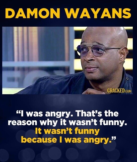 DAMON WAYANS CRACKED.COM I was angry. That's the reason why it wasn't funny. It wasn't funny because I was angry.