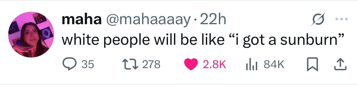 maha @mahaaaay · 22h white people will be like i got a sunburn 35 278 2.8K 84K