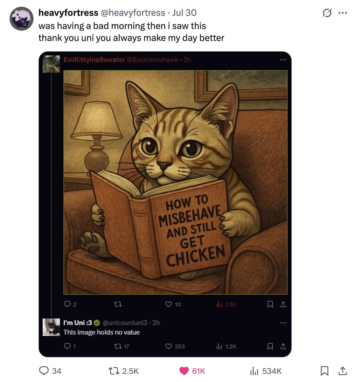heavyfortress @heavyfortress Jul 30 S ... was having a bad morning then i saw this thank you uni you always make my day better EvilKittyinaSweater @Buckiemohawk- 3h HOW TO MISBEHAVE AND STILL GET CHICKEN t7 2 10 da 1.5K I'm Uni :3 @unicouniuni3 . 2h This image holds no value 1 t7 17 253 dal 1.2K 61K 34 2.5K del 534K 
