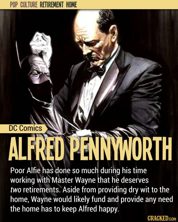POP CULTURE RETIREMENT HOME DC Comics ALFRED PENNYWORTH Poor Alfie has done so much during his time working with Master Wayne that he deserves two retirements. Aside from providing dry wit to the home, Wayne would likely fund and provide any need the home has to keep Alfred happy. CRACKED.COM