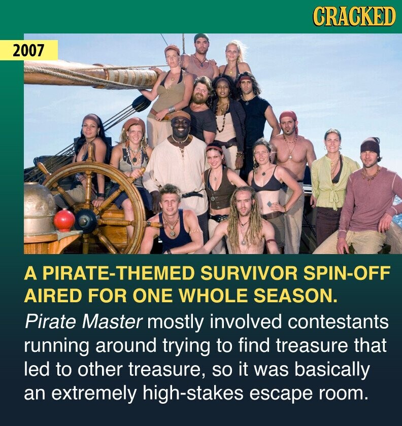CRACKED 2007 A PIRATE-THEMED SURVIVOR SPIN-OFF AIRED FOR ONE WHOLE SEASON. Pirate Master mostly involved contestants running around trying to find treasure that led to other treasure, so it was basically an extremely high-stakes escape room.