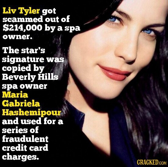 Liv Tyler got scammed out of $214,000 by a spa owner. The star's signature was copied by Beverly Hills spa owner Maria Gabriela Hashemipour and used for a series of fraudulent credit card charges. CRACKED.COM