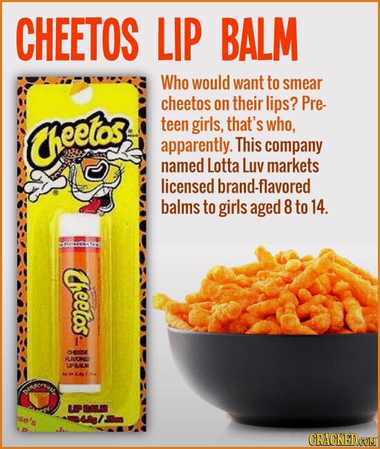 CHEETOS LIP BALM Who would want to smear cheetos on their lips? Pre- teen girls, that's who, Cheetos apparently. This company named Lotta Luv markets licensed brand-flavored balms to girls aged 8 to 14. Cheetos CHEESE FLAVORS LPBALK - ил CB follow UP DALA se's GRAGKED.COM