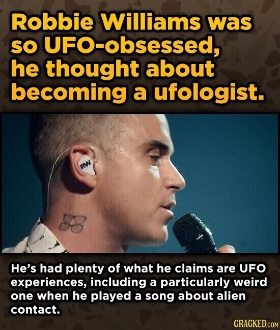 Robbie Williams was so UFO-obsessed, he thought about becoming a ufologist. RW He's had plenty of what he claims are UFO experiences, including a particularly weird one when he played a song about alien contact. CRACKED.COM
