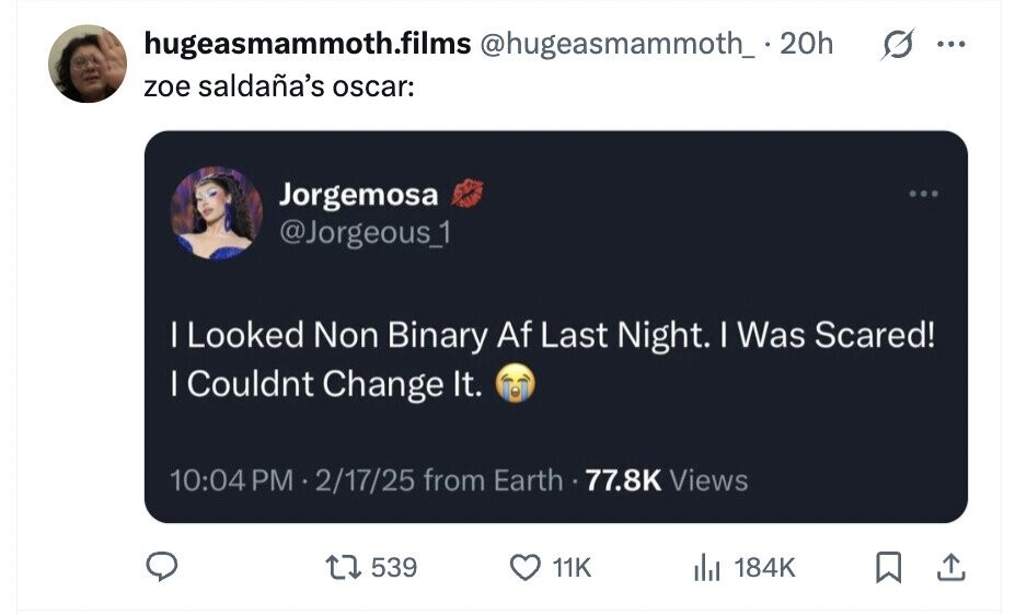hugeasmammoth.films @hugeasmammoth_ . 20h ... zoe saldaña's oscar: Jorgemosa @Jorgeous_1 I Looked Non Binary Af Last Night. I Was Scared! I Couldnt Change It. 10:04 PM 2/17/25 from Earth 77.8K Views 539 11K del 184K