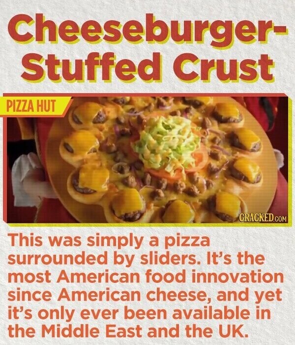Cheeseburger- Stuffed Crust PIZZA HUT GRACKED.COM This was simply a pizza surrounded by sliders. It's the most American food innovation since American cheese, and yet it's only ever been available in the Middle East and the UK.