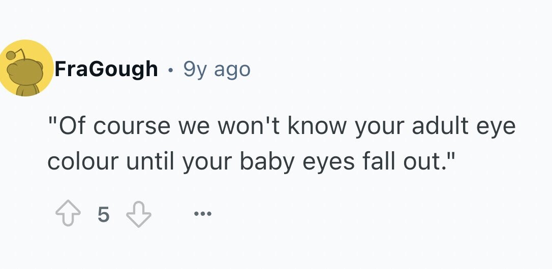 FraGough . 9y ago Of course we won't know your adult eye colour until your baby eyes fall out. 5 ...