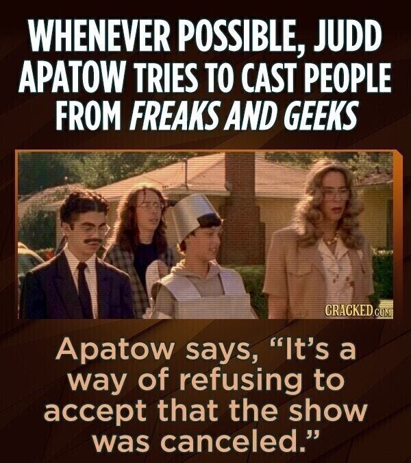 WHENEVER POSSIBLE, JUDD APATOW TRIES TO CAST PEOPLE FROM FREAKS AND GEEKS CRACKED.COM Apatow says, It's a way of refusing to accept that the show was canceled.