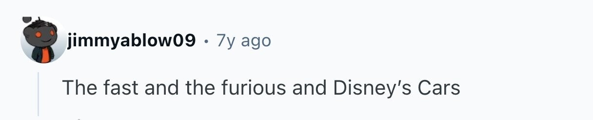 jimmyablow09 . 7y ago The fast and the furious and Disney's Cars