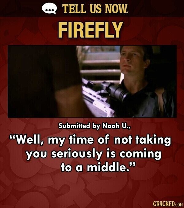 ... TELL US NOW. FIREFLY Submitted by Noah U., Well, my time of not taking you seriously is coming to a middle. CRACKED.COM