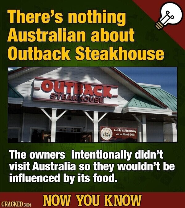 There's nothing Australian about Outback Steakhouse LOUTBACK STEAKHOUSE Let Go this Wodnesday with - Mixed Grills The owners intentionally didn't visit Australia so they wouldn't be influenced by its food. NOW YOU KNOW CRACKED.COM