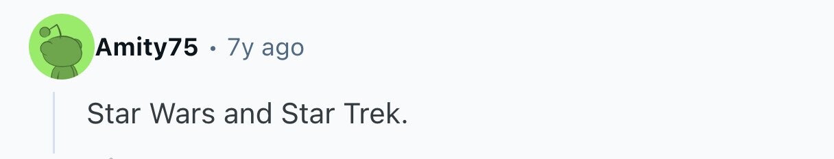 Amity75 . 7y ago Star Wars and Star Trek.