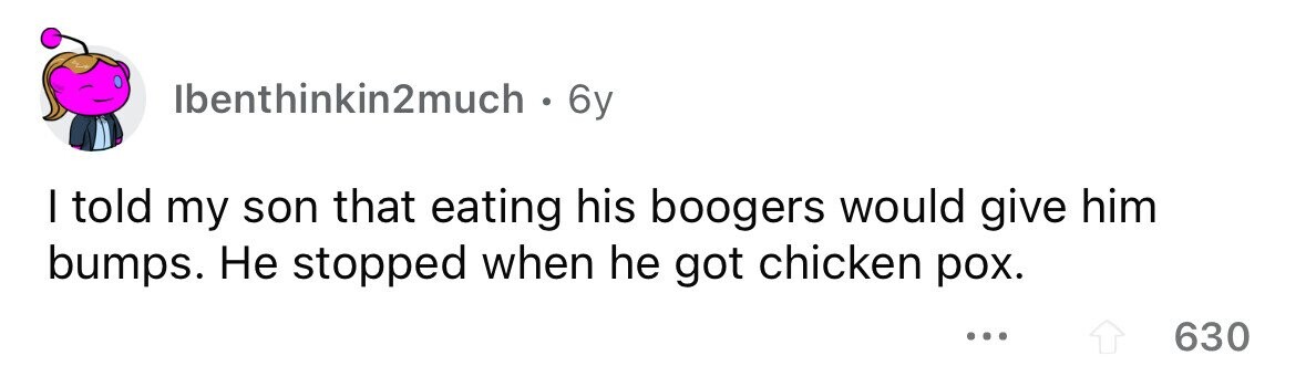 lbenthinkin2much . 6 6y I told my son that eating his boogers would give him bumps. Не stopped when he got chicken pox. ... 630