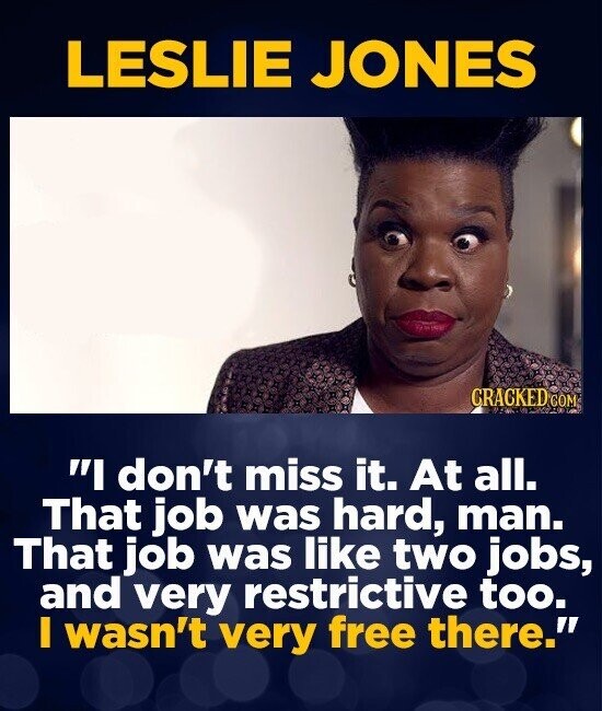 LESLIE JONES CRACKED COM I don't miss it. At all. That job was hard, man. That job was like two jobs, and very restrictive too. I wasn't very free there.