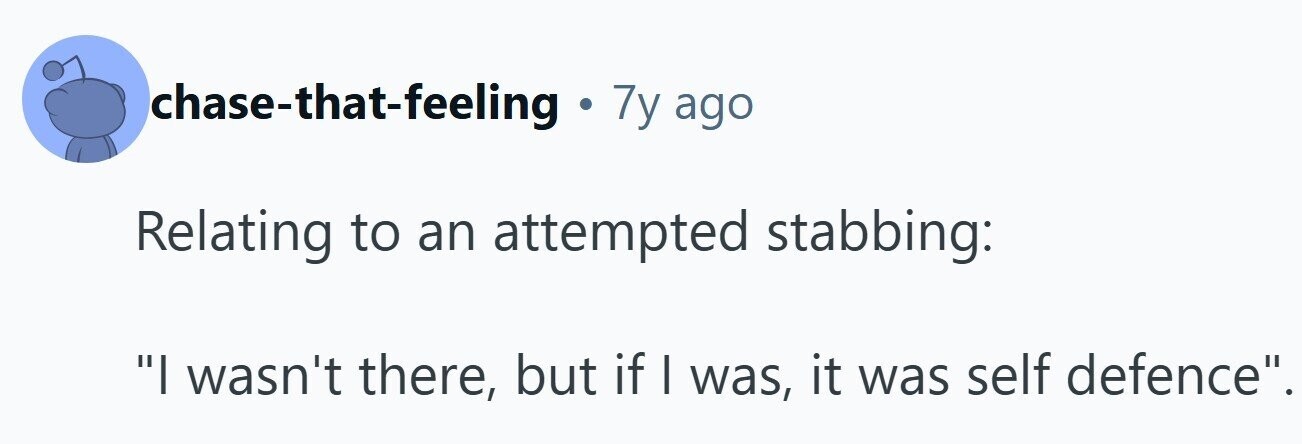 chase-that-feeling . 7y ago Relating to an attempted stabbing: I wasn't there, but if I was, it was self defence.