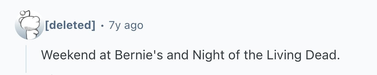 7y ago Weekend at Bernie's and Night of the Living Dead.