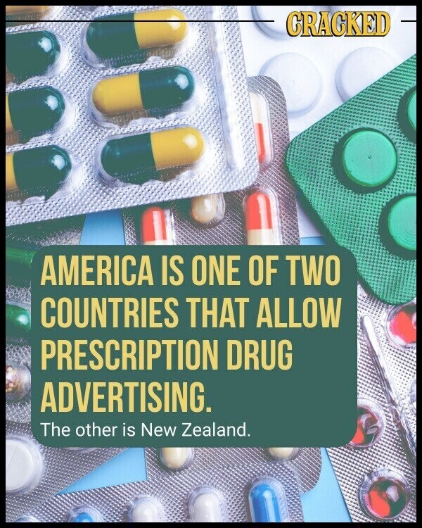 CRACKED AMERICA IS ONE OF TWO COUNTRIES THAT ALLOW PRESCRIPTION DRUG ADVERTISING. The other is New Zealand.