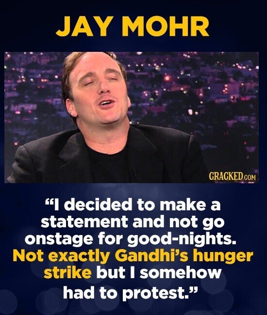 JAY MOHR CRACKED.COM I decided to make a statement and not go onstage for good-nights. Not exactly Gandhi's hunger strike but I somehow had to protest.