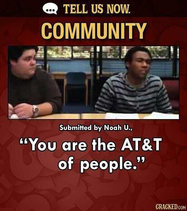 ... TELL US NOW. COMMUNITY Submitted by Noah U., You are the AT&T of people. CRACKED.COM