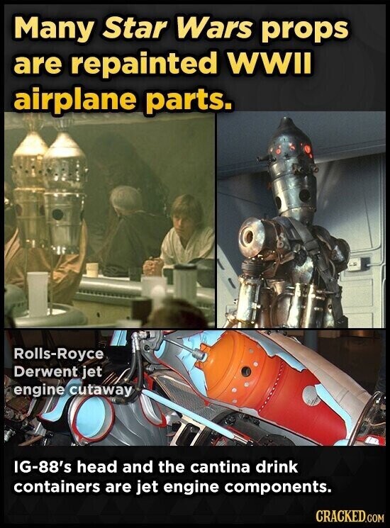 Many Star Wars props are repainted WWII airplane parts. Rolls-Royce Derwent jet engine cutaway IG-88's head and the cantina drink containers are jet engine components. CRACKED.COM
