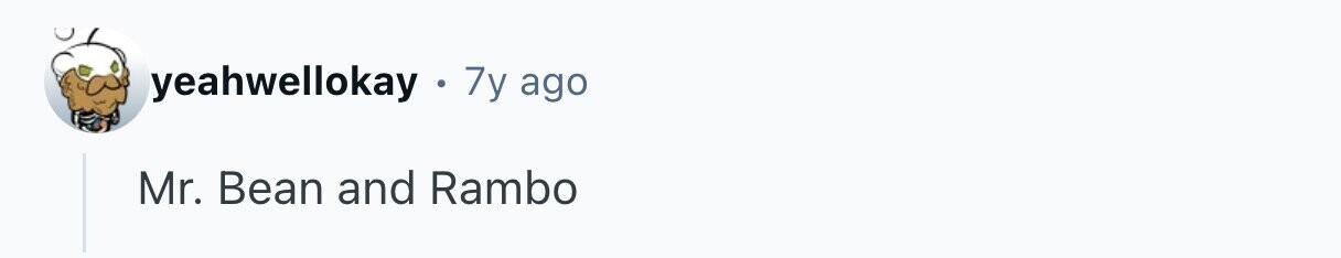 yeahwellokay. 7y ago Mr. Bean and Rambo