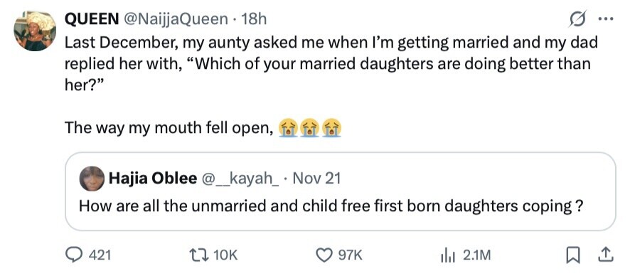 QUEEN @NaijjaQueen 18h ... Last December, my aunty asked me when I'm getting married and my dad replied her with, Which of your married daughters are doing better than her? The way my mouth fell open, Hajia Oblee @_kayah_ Nov 21 How are all the unmarried and child free first born daughters coping ? 421 10K 97K del 2.1M 