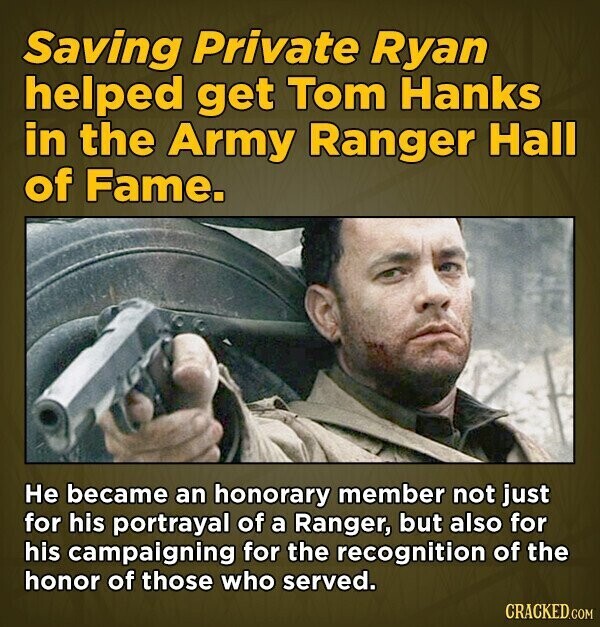 Saving Private Ryan helped get Tom Hanks in the Army Ranger Hall of Fame. Не became an honorary member not just for his portrayal of a Ranger, but also for his campaigning for the recognition of the honor of those who served. CRACKED.COM