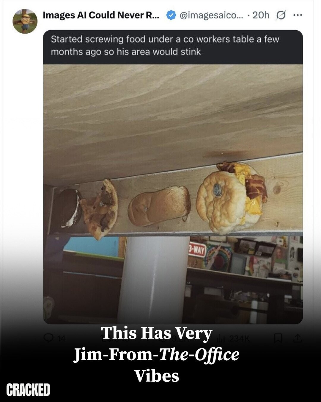 Images AI Could Never R... @imagesaico... 20h s ... Started screwing food under a со workers table a few months ago so his area would stink 3-WAY 14 This Has 9 Very 234K Jim-From-The-Office Vibes CRACKED