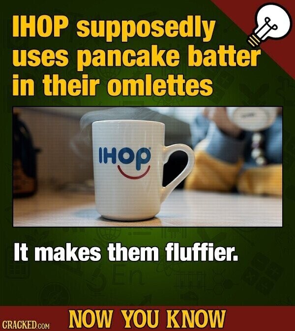 IHOP supposedly uses pancake batter in their omlettes IHOP It makes them fluffier. NOW YOU KNOW CRACKED.COM
