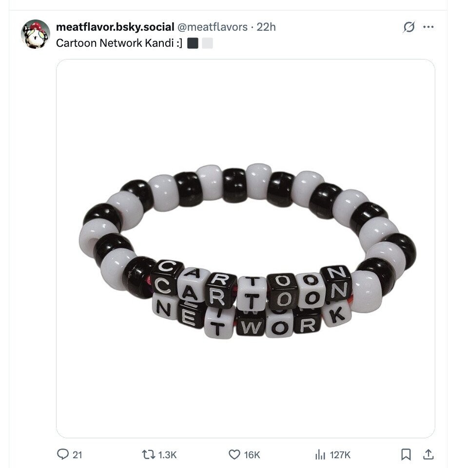 meatflavor.bsky.social @meatflavors . 22h G ... Cartoon Network Kandi :] C C mil A A R T O O R O o T N N K N TT W o R 21 1.3K 16K 127K 