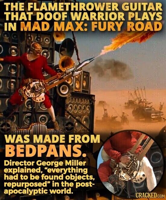 THE FLAMETHROWER GUITAR THAT DOOF WARRIOR PLAYS IN MAD MAX: FURY ROAD WAS MADE FROM BEDPANS. Director George Miller explained, everything had to be found objects, repurposed in the post- apocalyptic world. CRACKED COM