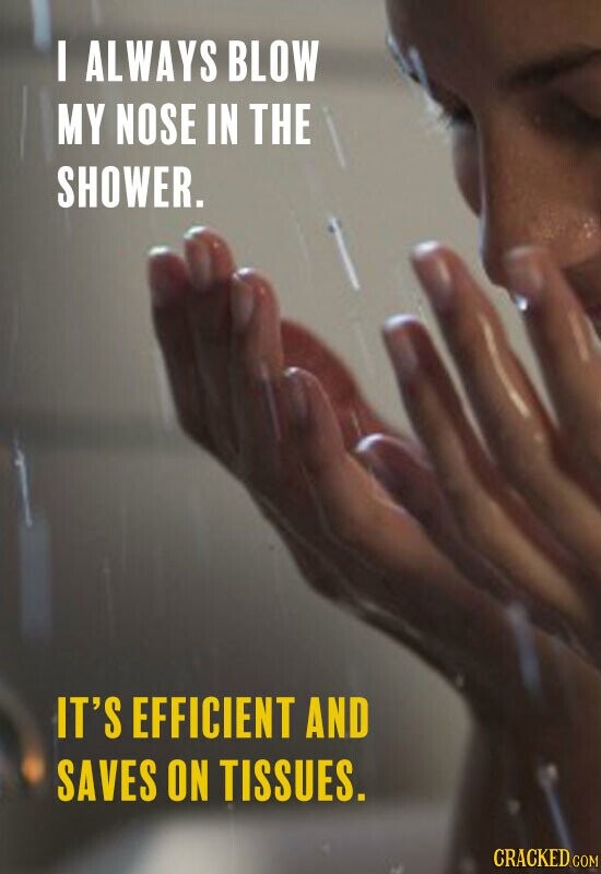 I ALWAYS BLOW MY NOSE IN THE SHOWER. IT'S EFFICIENT AND SAVES ON TISSUES. CRACKED COM