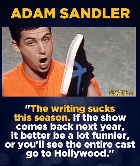 ADAM SANDLER CRACKED.COM The writing sucks this season. If the show comes back next year, it better be a lot funnier, or you'll see the entire cast go to Hollywood.